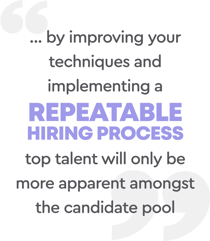 By implementing a repeatable hiring process, top talent will only be more apparent amongst the candidate pool.