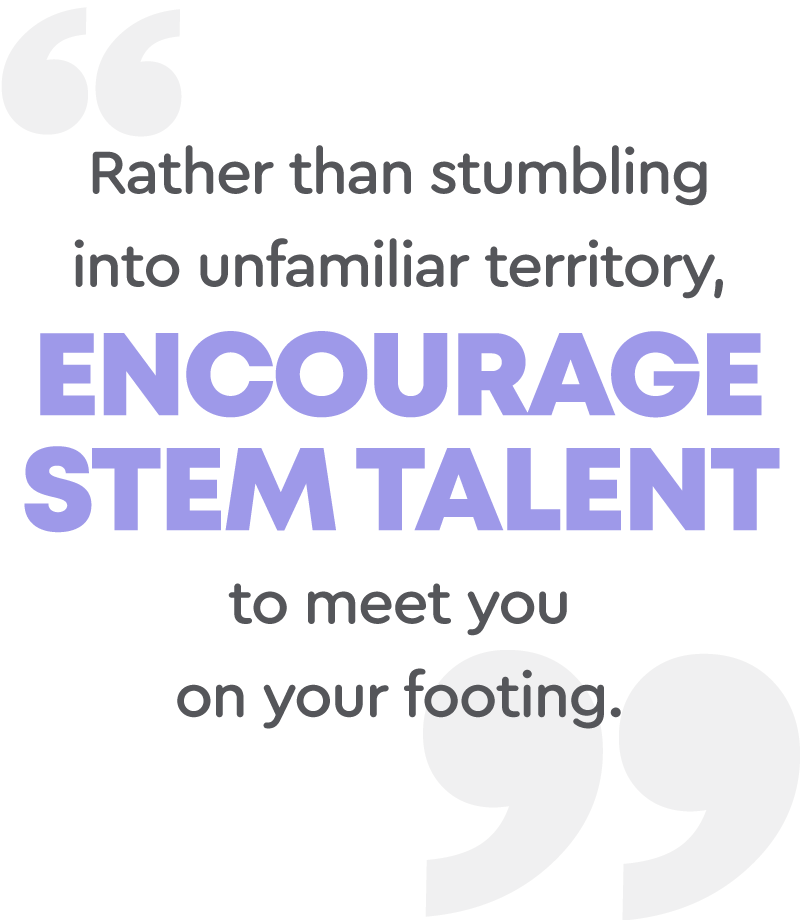 Rather than stumbling into unfamiliar territory, encourage STEM talent to meet you on your footing pull quote
