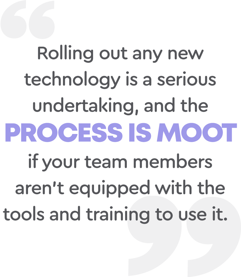 Rolling out any new technology is a serious undertaking, and the process is moot if your team members aren't equipped with the tools and training to use it.
