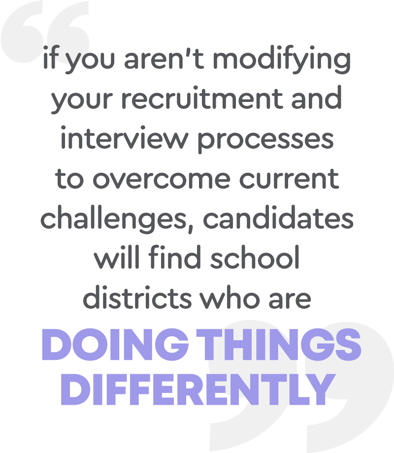 If you aren't modifying your recruitment and interview processes to overcome current challenges, candidates will find school districts who are doing things differently.