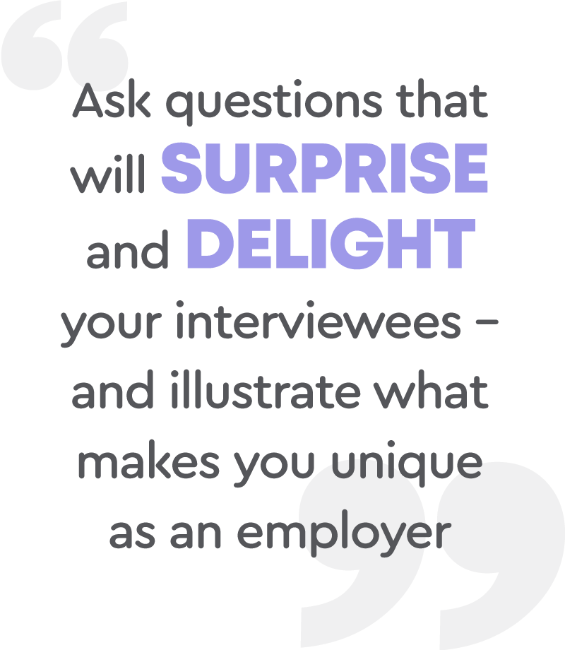 Ask questions that will surprise and delight your interviewees - and illustrate what makes you unique as an employer.