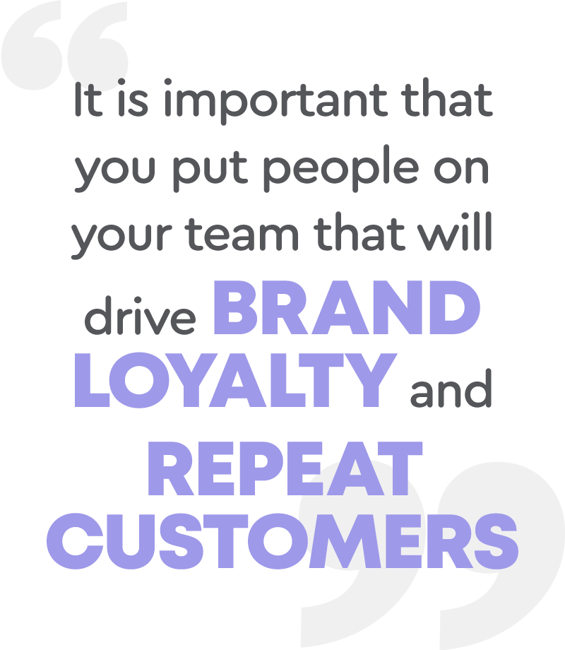 It is important that you put people on your team that will drive brand loyalty and repeat customers.