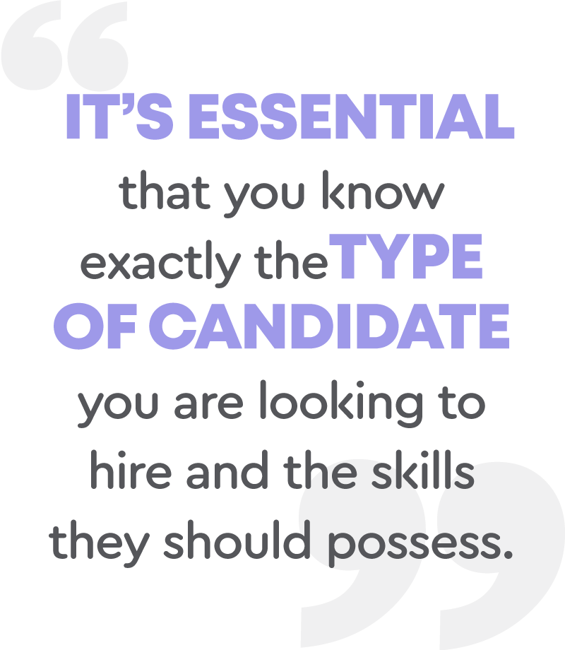 It's essential that you know exactly the type of candidate you are looking to hire and the skills they should possess.