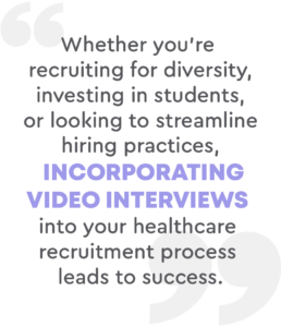 Whether you're recruiting for diversity, investing in students, or looking to streamline hiring practices, incorporating video interviews into your healthcare recruitment process leads to success.