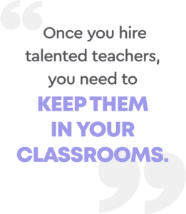 Once you hire talented teachers, you need to keep them in your classrooms.