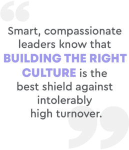 Smart, compassionate leaders know that building the right culture is the best shield against intolerably high turnover