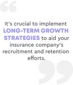 It’s crucial to implement long-term growth strategies to aid your insurance company’s recruitment and retention efforts