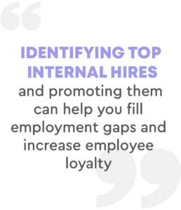 Identifying top internal hires and promoting them can help you fill employment gaps and increase employee loyalty