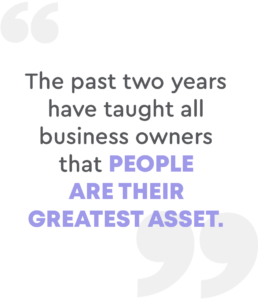 The past two years have taught all business owners that people are their greatest asset.