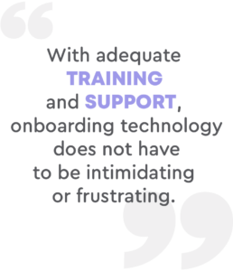 With adequate training and support, onboarding technology does not have to be intimidating or frustrating.