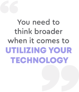 You need to think broader when it comes to utilizing your technology.