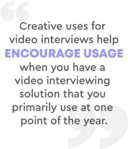 Creative uses for video interviews help encourage usage when you have a video interviewing solution that you primarily use at one point of the year.
