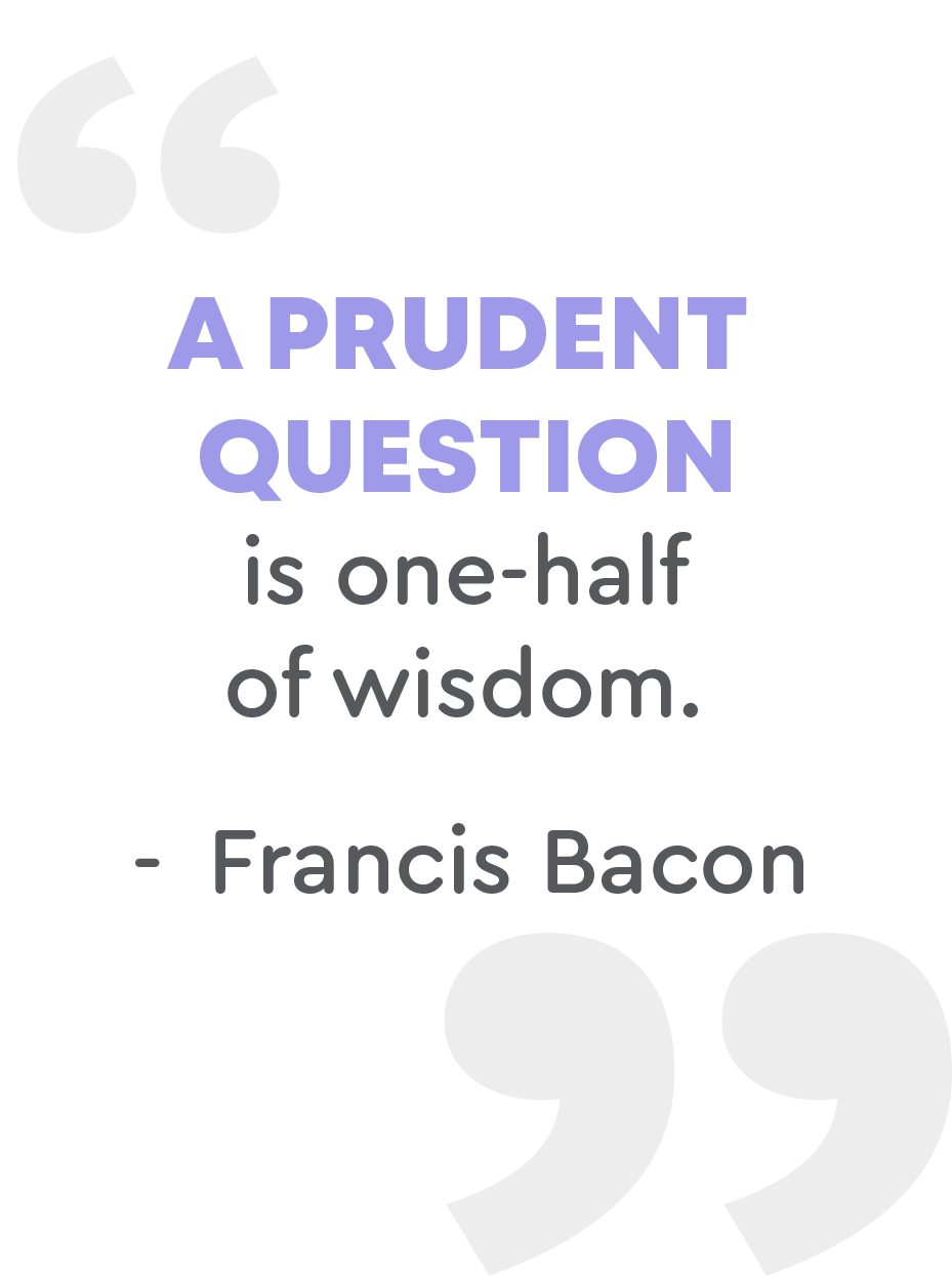 A prudent question is one-half of wisdom - Francis Bacon